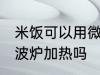 米饭可以用微波炉加热吗 米饭能用微波炉加热吗
