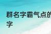 群名字霸气点的同学群 洒脱同学群名字