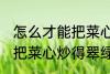 怎么才能把菜心炒得翠绿又整齐 如何把菜心炒得翠绿又整齐