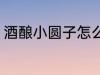 酒酿小圆子怎么煮 酒酿小圆子如何煮