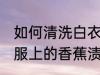 如何清洗白衣服上的香蕉渍 清洗白衣服上的香蕉渍方法