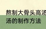 熬制大骨头高汤的做法 熬制大骨头高汤的制作方法