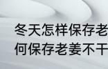 冬天怎样保存老姜不干不腐烂 冬天如何保存老姜不干不腐烂