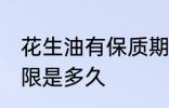 花生油有保质期限吗 花生油有保质期限是多久