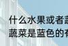 什么水果或者蔬菜是蓝色的 水果或者蔬菜是蓝色的有哪些