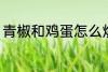 青椒和鸡蛋怎么炒 青椒炒鸡蛋的做法