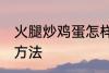 火腿炒鸡蛋怎样做好吃 火腿炒鸡蛋的方法