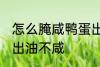 怎么腌咸鸭蛋出油不咸 如何腌咸鸭蛋出油不咸