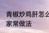 青椒炒鸡肝怎么做好吃 青椒炒鸡肝的家常做法