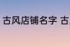 古风店铺名字 古风店铺名字叫什么好