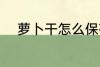 萝卜干怎么保存 如何存放萝卜干