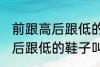 前跟高后跟低的鞋子叫什么鞋 前跟高后跟低的鞋子叫哪些鞋