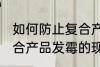 如何防止复合产品发霉的现象 防止复合产品发霉的现象的方法