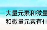 大量元素和微量元素有哪些 大量元素和微量元素有什么