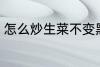 怎么炒生菜不变黑 如何炒生菜不变黑