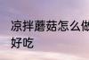 凉拌蘑菇怎么做好吃 凉拌蘑菇如何做好吃