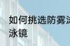 如何挑选防雾泳镜 怎么选择一款防雾泳镜