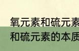 氧元素和硫元素的本质区别是 氧元素和硫元素的本质区别介绍