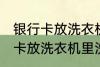 银行卡放洗衣机里洗了还能用吗 银行卡放洗衣机里洗了还能不能用