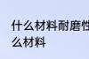 什么材料耐磨性最好 耐磨性最好是什么材料