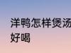 洋鸭怎样煲汤才好喝 怎样煲洋鸭汤才好喝