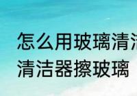 怎么用玻璃清洁器擦玻璃 如何用玻璃清洁器擦玻璃