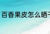 百香果皮怎么晒干 百香果皮如何晒干