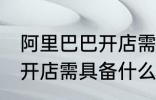 阿里巴巴开店需要什么条件 阿里巴巴开店需具备什么条件