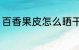 百香果皮怎么晒干 百香果皮如何晒干