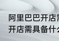 阿里巴巴开店需要什么条件 阿里巴巴开店需具备什么条件