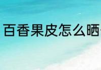 百香果皮怎么晒干 百香果皮如何晒干