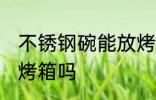 不锈钢碗能放烤箱吗 不锈钢碗可以放烤箱吗