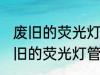 废旧的荧光灯管属于什么垃圾分类 废旧的荧光灯管是什么垃圾分类