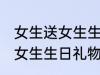 女生送女生生日礼物送什么好 女生送女生生日礼物送哪些好