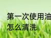 第一次使用油布清洗 第一次使用油布怎么清洗