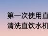 第一次使用直饮机如何清洗 如何正确清洗直饮水机