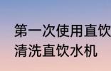第一次使用直饮机如何清洗 如何正确清洗直饮水机