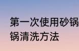 第一次使用砂锅咋清洗 第一次使用砂锅清洗方法