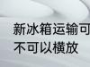 新冰箱运输可以横放吗 新冰箱运输可不可以横放