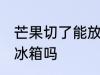 芒果切了能放冰箱吗 切开的芒果能放冰箱吗