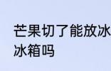 芒果切了能放冰箱吗 切开的芒果能放冰箱吗