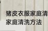 猪皮衣服家庭清洗方法 关于猪皮衣服家庭清洗方法