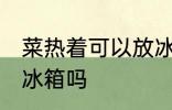 菜热着可以放冰箱吗 菜有点热可以放冰箱吗