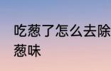 吃葱了怎么去除葱味 吃葱了如何去除葱味