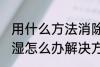 用什么方法消除家里潮湿 家里墙壁潮湿怎么办解决方法