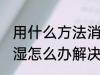 用什么方法消除家里潮湿 家里墙壁潮湿怎么办解决方法