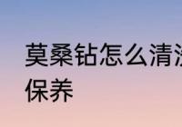 莫桑钻怎么清洗保养 莫桑钻如何清洗保养