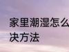 家里潮湿怎么变干燥点 家里潮湿的解决方法