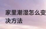 家里潮湿怎么变干燥点 家里潮湿的解决方法