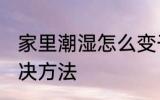 家里潮湿怎么变干燥点 家里潮湿的解决方法